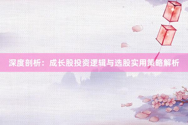 深度剖析：成长股投资逻辑与选股实用策略解析