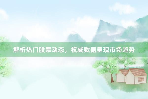 解析热门股票动态，权威数据呈现市场趋势