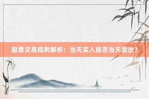 股票交易规则解析：当天买入能否当天卖出？