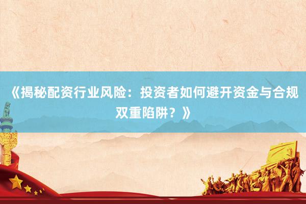 《揭秘配资行业风险：投资者如何避开资金与合规双重陷阱？》
